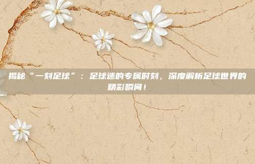 揭秘“一刻足球”：足球迷的专属时刻，深度解析足球世界的精彩瞬间！