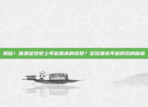 揭秘!谁是足球史上年薪最高的球员?足球最高年薪背后的秘密