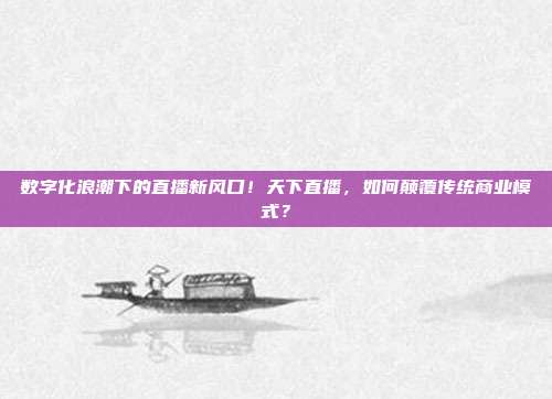 数字化浪潮下的直播新风口！天下直播，如何颠覆传统商业模式？