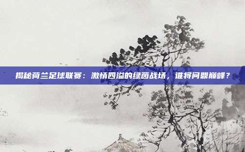 揭秘荷兰足球联赛：激情四溢的绿茵战场，谁将问鼎巅峰？