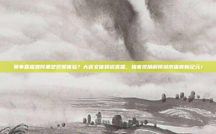 赛事直播如何重塑观赛体验？大连文体频道直播，独家视角解锁城市体育新纪元！