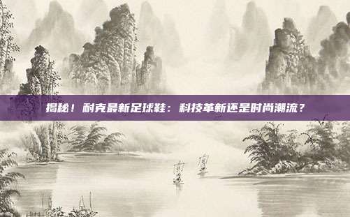 揭秘!耐克最新足球鞋:科技革新还是时尚潮流?
