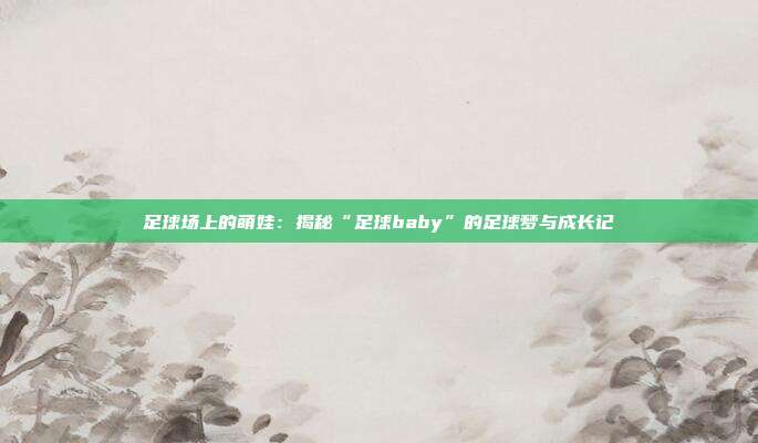 足球场上的萌娃：揭秘“足球baby”的足球梦与成长记