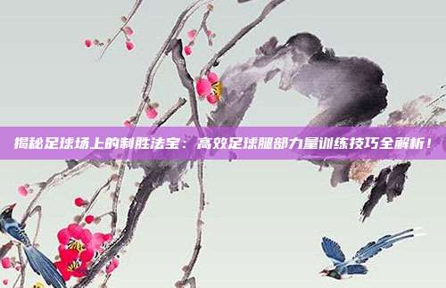 揭秘足球场上的制胜法宝：高效足球腿部力量训练技巧全解析！
