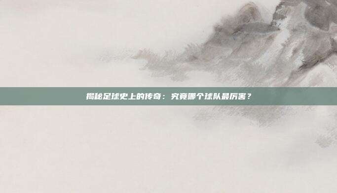 揭秘足球史上的传奇：究竟哪个球队最厉害？
