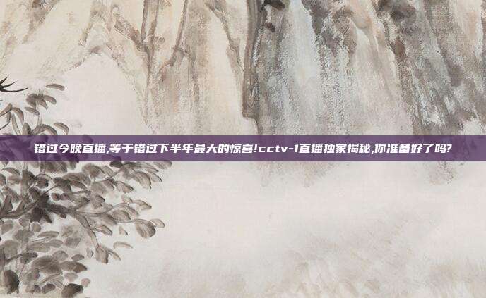 错过今晚直播,等于错过下半年最大的惊喜!cctv-1直播独家揭秘,你准备好了吗?