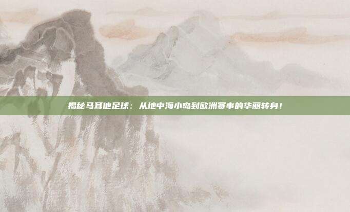 揭秘马耳他足球：从地中海小岛到欧洲赛事的华丽转身！