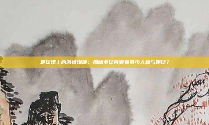 足球场上的激情燃烧：揭秘全球究竟有多少人参与踢球？