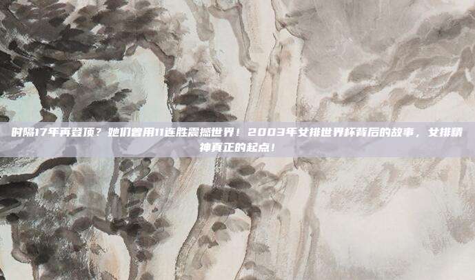 时隔17年再登顶？她们曾用11连胜震撼世界！2003年女排世界杯背后的故事，女排精神真正的起点！