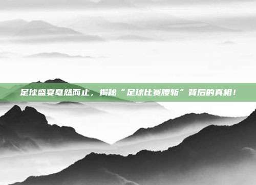 足球盛宴戛然而止，揭秘“足球比赛腰斩”背后的真相！