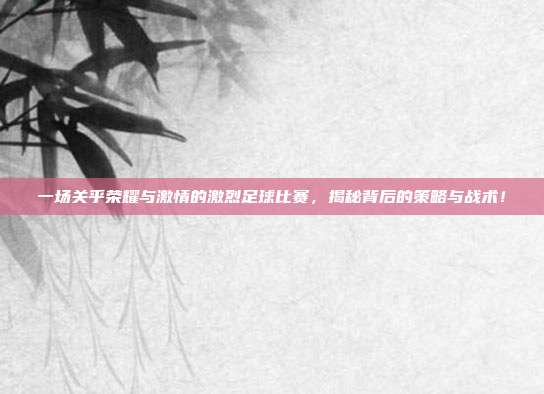 一场关乎荣耀与激情的激烈足球比赛，揭秘背后的策略与战术！