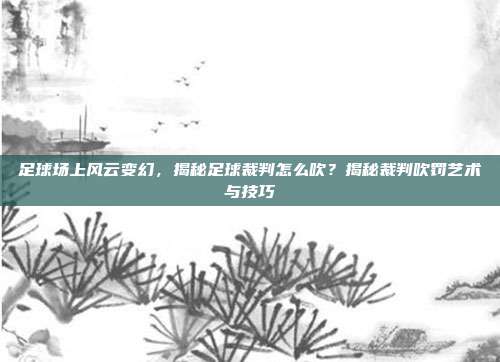 足球场上风云变幻，揭秘足球裁判怎么吹？揭秘裁判吹罚艺术与技巧