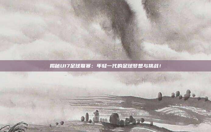 揭秘U17足球联赛:年轻一代的足球梦想与挑战!