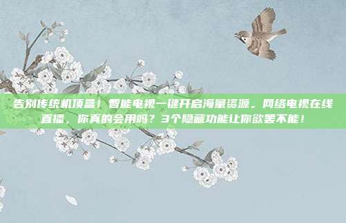 告别传统机顶盒！智能电视一键开启海量资源。网络电视在线直播，你真的会用吗？3个隐藏功能让你欲罢不能！