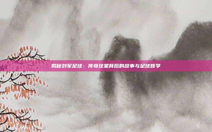 揭秘刘军足球：传奇球星背后的故事与足球哲学