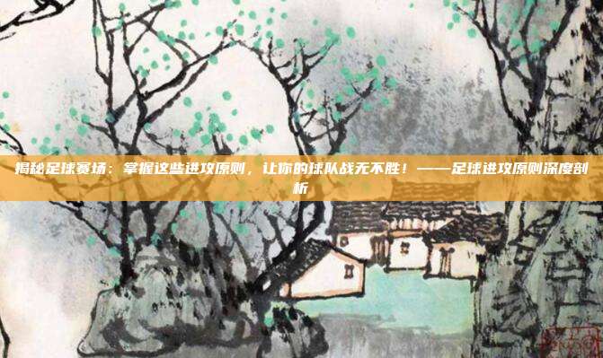 揭秘足球赛场:掌握这些进攻原则,让你的球队战无不胜!——足球进攻原则深度剖析