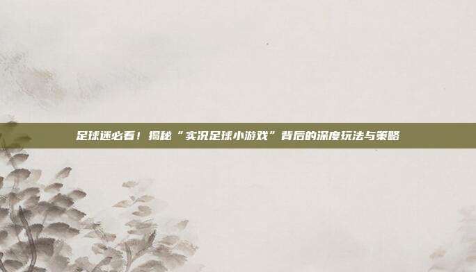 足球迷必看！揭秘“实况足球小游戏”背后的深度玩法与策略