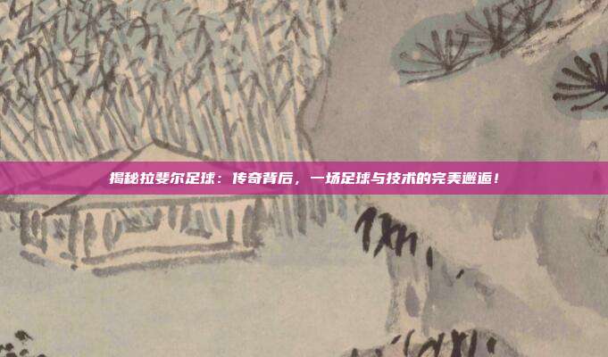 揭秘拉斐尔足球:传奇背后,一场足球与技术的完美邂逅!