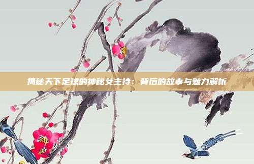 揭秘天下足球的神秘女主持：背后的故事与魅力解析