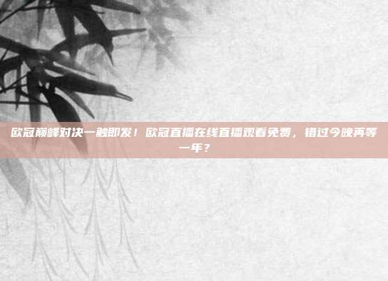 欧冠巅峰对决一触即发！欧冠直播在线直播观看免费，错过今晚再等一年？