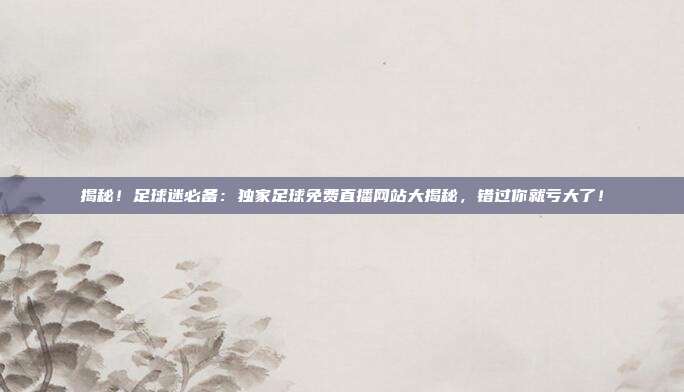 揭秘！足球迷必备：独家足球免费直播网站大揭秘，错过你就亏大了！