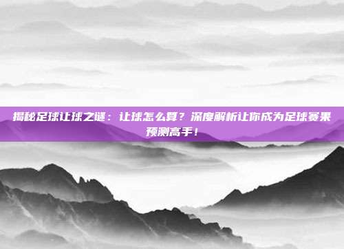 揭秘足球让球之谜:让球怎么算?深度解析让你成为足球赛果预测高手!