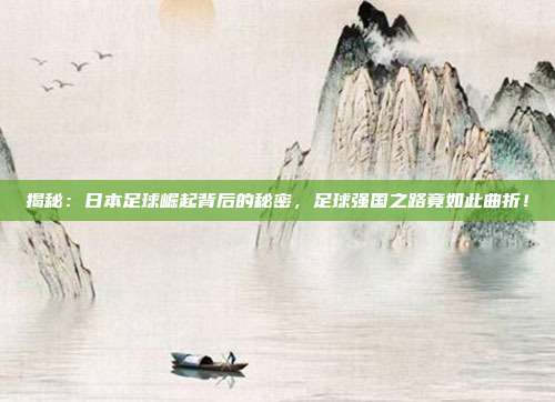 揭秘:日本足球崛起背后的秘密,足球强国之路竟如此曲折!