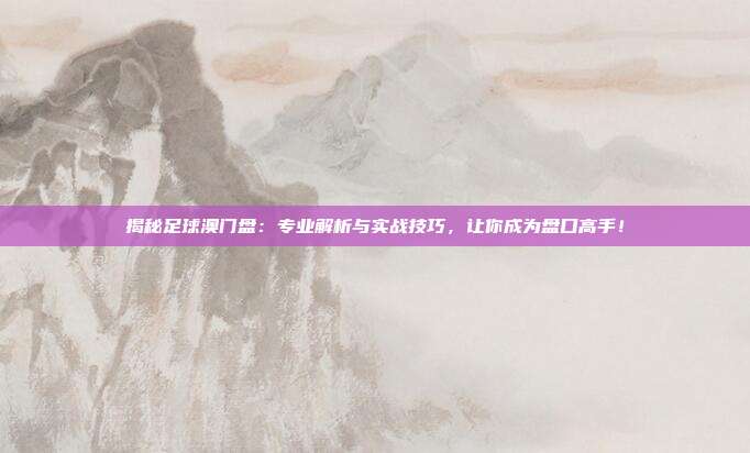 揭秘足球澳门盘:专业解析与实战技巧,让你成为盘口高手!
