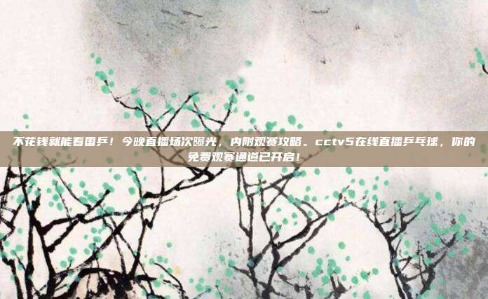 不花钱就能看国乒！今晚直播场次曝光，内附观赛攻略。cctv5在线直播乒乓球，你的免费观赛通道已开启！