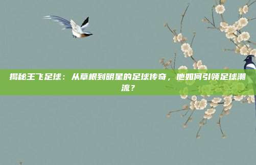 揭秘王飞足球：从草根到明星的足球传奇，他如何引领足球潮流？