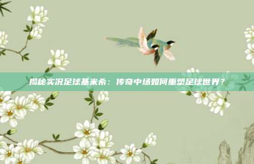 揭秘实况足球基米希：传奇中场如何重塑足球世界？