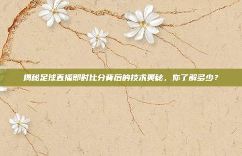 揭秘足球直播即时比分背后的技术奥秘，你了解多少？