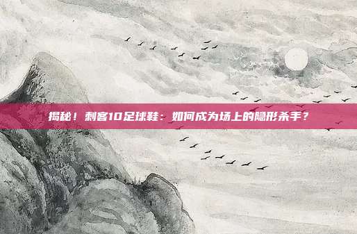 揭秘!刺客10足球鞋:如何成为场上的隐形杀手?