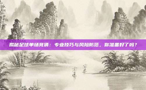 揭秘足球单场竞猜:专业技巧与风险防范,你准备好了吗?