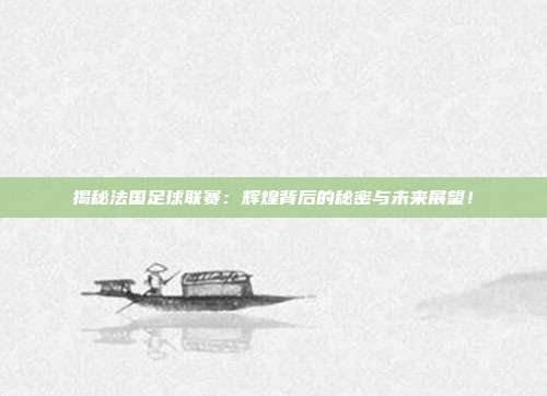 揭秘法国足球联赛:辉煌背后的秘密与未来展望!