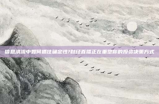 信息洪流中如何抓住确定性?财经直播正在重塑你的投资决策方式