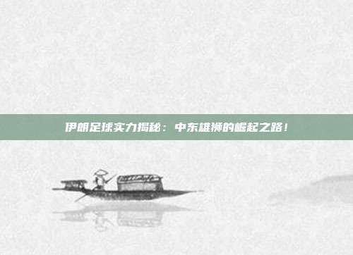 伊朗足球实力揭秘:中东雄狮的崛起之路!