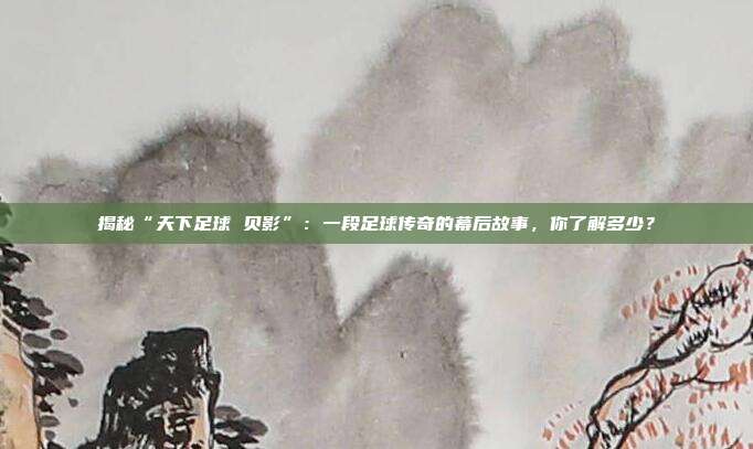 揭秘“天下足球 贝影”：一段足球传奇的幕后故事，你了解多少？