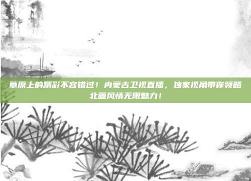 草原上的精彩不容错过！内蒙古卫视直播，独家视角带你领略北疆风情无限魅力！