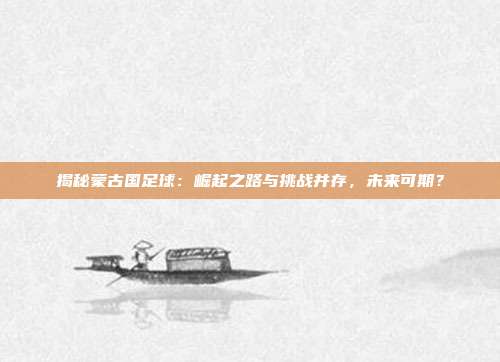 揭秘蒙古国足球：崛起之路与挑战并存，未来可期？