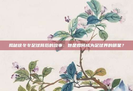揭秘徐冬冬足球背后的故事：她是如何成为足球界的明星？