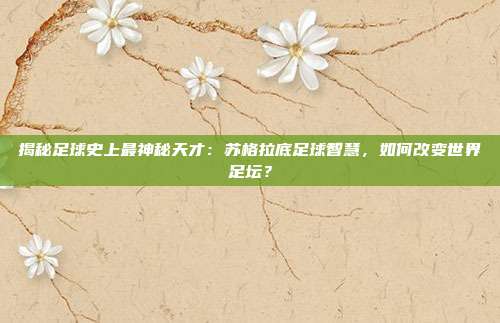 揭秘足球史上最神秘天才：苏格拉底足球智慧，如何改变世界足坛？