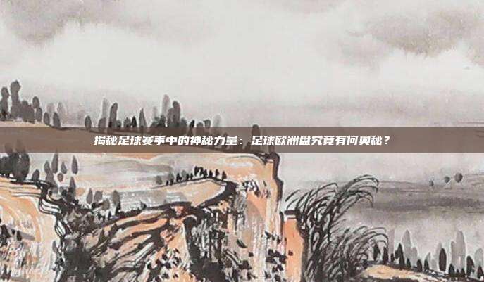 揭秘足球赛事中的神秘力量：足球欧洲盘究竟有何奥秘？