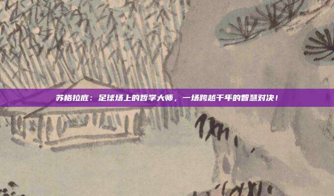 苏格拉底：足球场上的哲学大师，一场跨越千年的智慧对决！