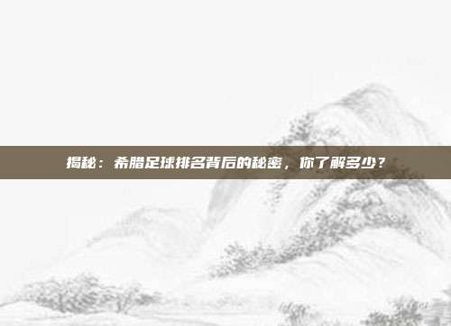 揭秘:希腊足球排名背后的秘密,你了解多少?
