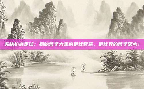 苏格拉底足球：揭秘哲学大师的足球智慧，足球界的哲学思考！