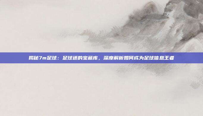 揭秘7m足球：足球迷的宝藏库，深度解析如何成为足球信息王者