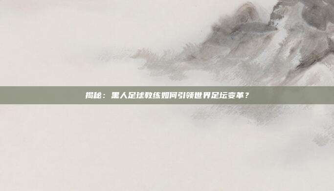 揭秘:黑人足球教练如何引领世界足坛变革?