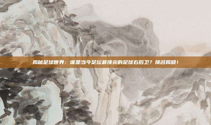 揭秘足球世界：谁是当今足坛最顶尖的足球右后卫？排名揭晓！