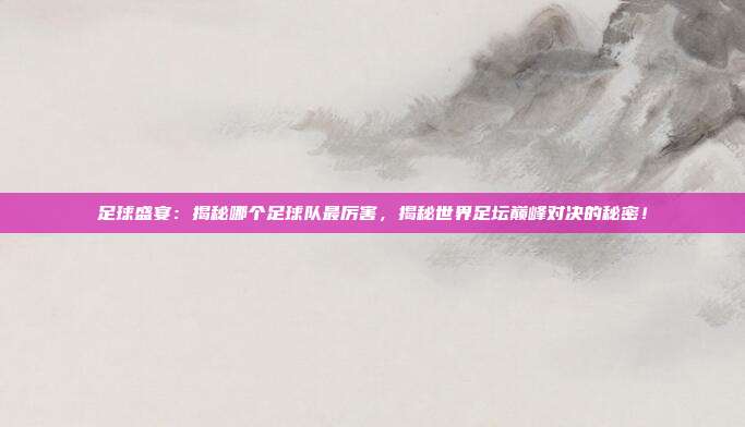 足球盛宴：揭秘哪个足球队最厉害，揭秘世界足坛巅峰对决的秘密！